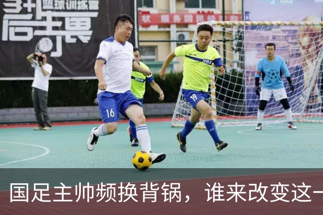 国足主帅频换背锅，谁来改变这一切？